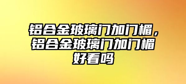 鋁合金玻璃門加門楣，鋁合金玻璃門加門楣好看嗎