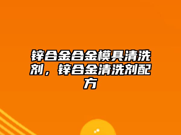 鋅合金合金模具清洗劑，鋅合金清洗劑配方