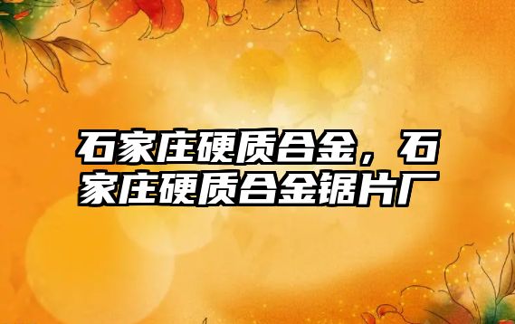 石家莊硬質(zhì)合金，石家莊硬質(zhì)合金鋸片廠