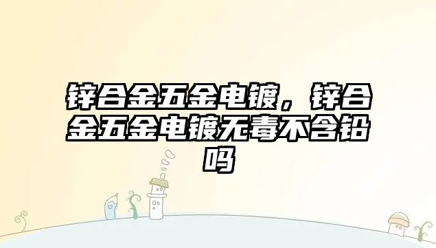 鋅合金五金電鍍，鋅合金五金電鍍無毒不含鉛嗎