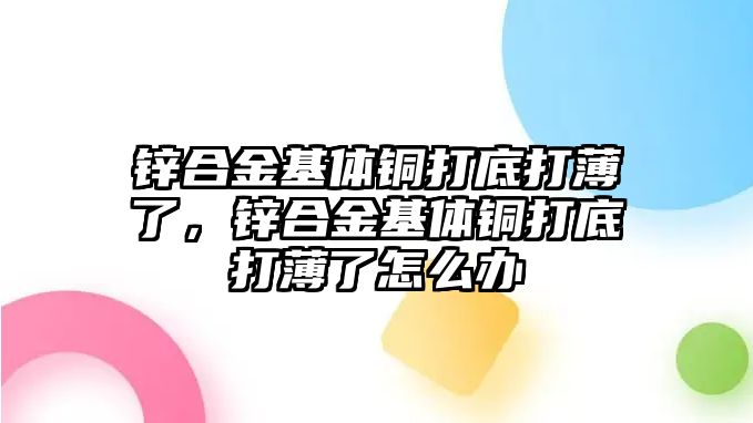 鋅合金基體銅打底打薄了，鋅合金基體銅打底打薄了怎么辦