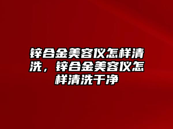 鋅合金美容儀怎樣清洗，鋅合金美容儀怎樣清洗干凈