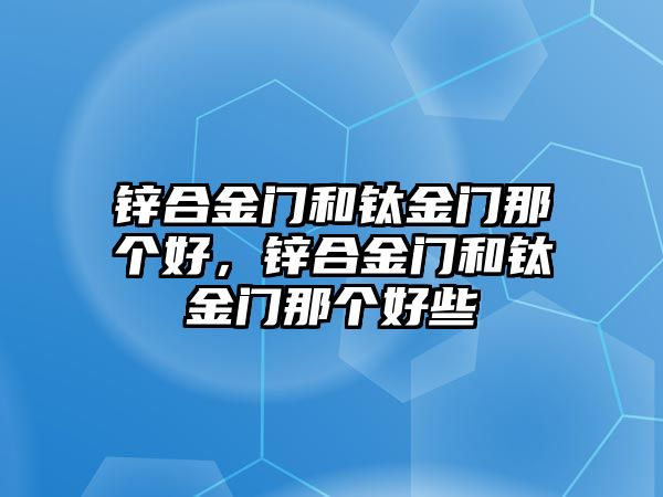 鋅合金門和鈦金門那個(gè)好，鋅合金門和鈦金門那個(gè)好些