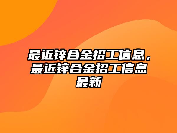 最近鋅合金招工信息，最近鋅合金招工信息最新