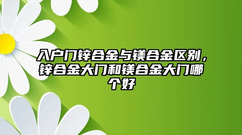 入戶門鋅合金與鎂合金區(qū)別，鋅合金大門和鎂合金大門哪個好