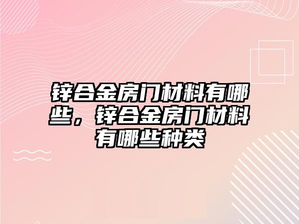 鋅合金房門材料有哪些，鋅合金房門材料有哪些種類