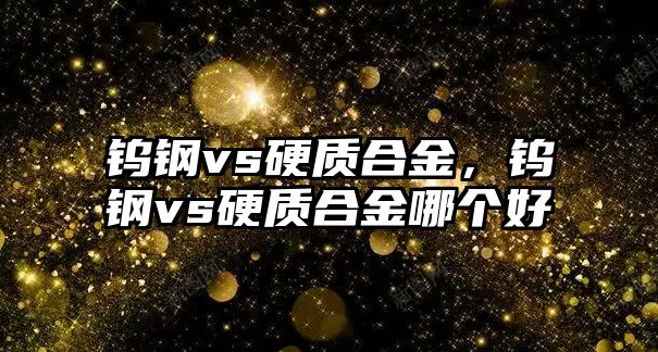 鎢鋼vs硬質(zhì)合金，鎢鋼vs硬質(zhì)合金哪個好