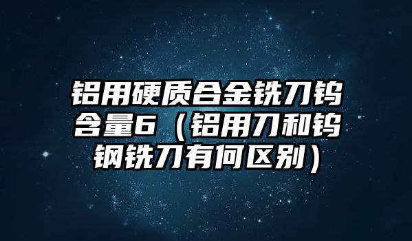 鋁用硬質(zhì)合金銑刀鎢含量6（鋁用刀和鎢鋼銑刀有何區(qū)別）