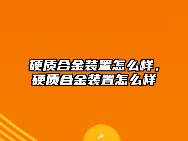 硬質(zhì)合金裝置怎么樣，硬質(zhì)合金裝置怎么樣