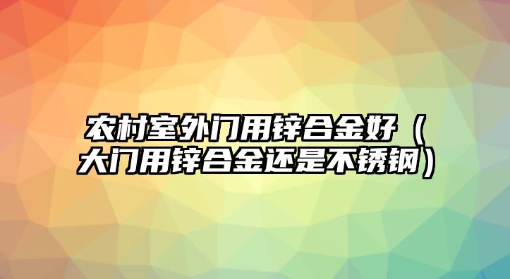 農(nóng)村室外門用鋅合金好（大門用鋅合金還是不銹鋼）