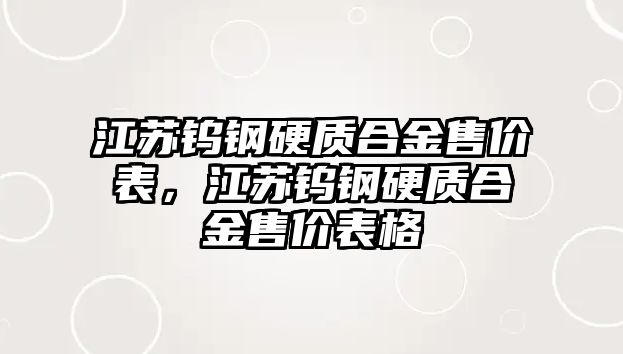 江蘇鎢鋼硬質(zhì)合金售價表，江蘇鎢鋼硬質(zhì)合金售價表格