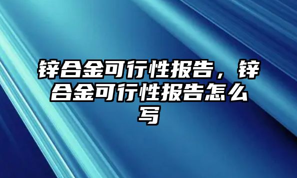 鋅合金可行性報告，鋅合金可行性報告怎么寫