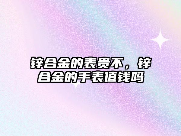 鋅合金的表貴不，鋅合金的手表值錢嗎