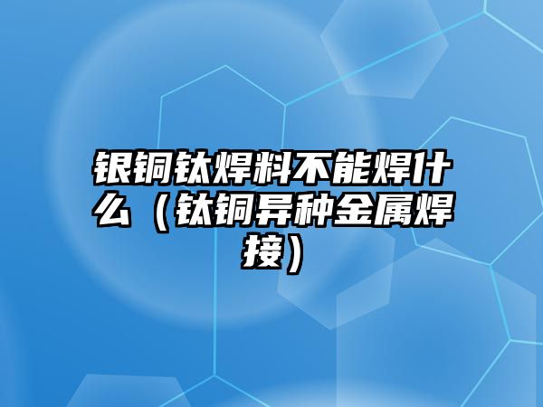 銀銅鈦焊料不能焊什么（鈦銅異種金屬焊接）