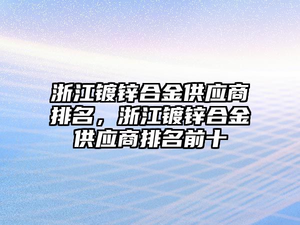 浙江鍍鋅合金供應(yīng)商排名，浙江鍍鋅合金供應(yīng)商排名前十