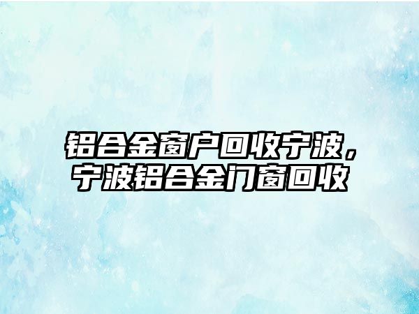 鋁合金窗戶回收寧波，寧波鋁合金門窗回收