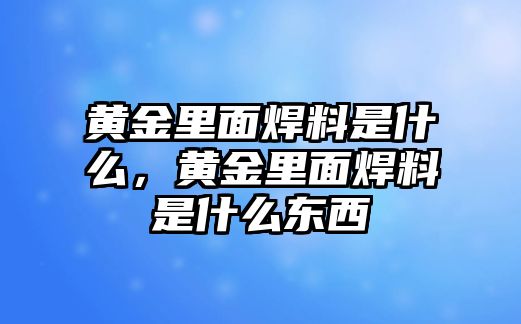 黃金里面焊料是什么，黃金里面焊料是什么東西