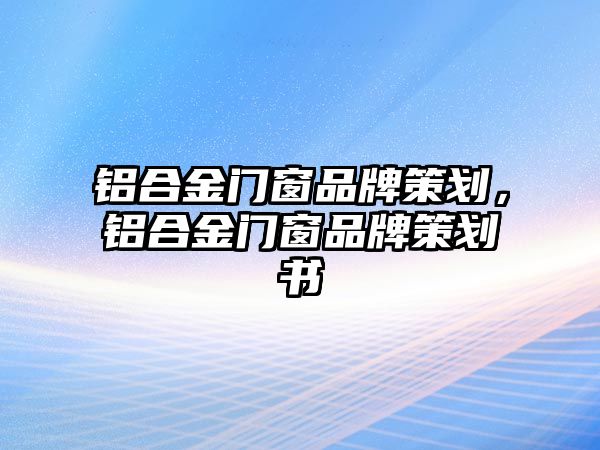 鋁合金門(mén)窗品牌策劃，鋁合金門(mén)窗品牌策劃書(shū)