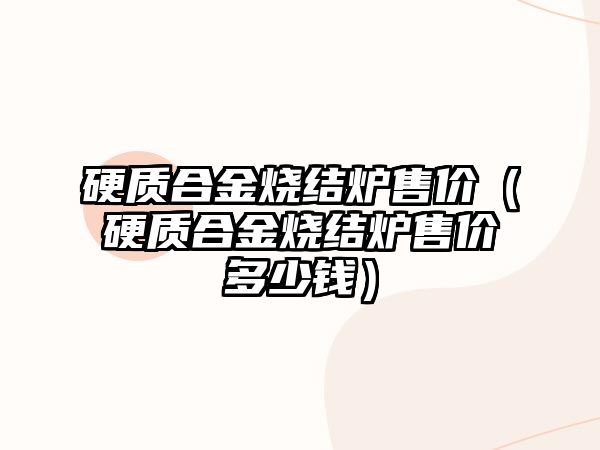 硬質合金燒結爐售價（硬質合金燒結爐售價多少錢）