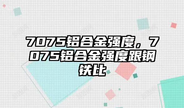 7075鋁合金強(qiáng)度，7075鋁合金強(qiáng)度跟鋼鐵比