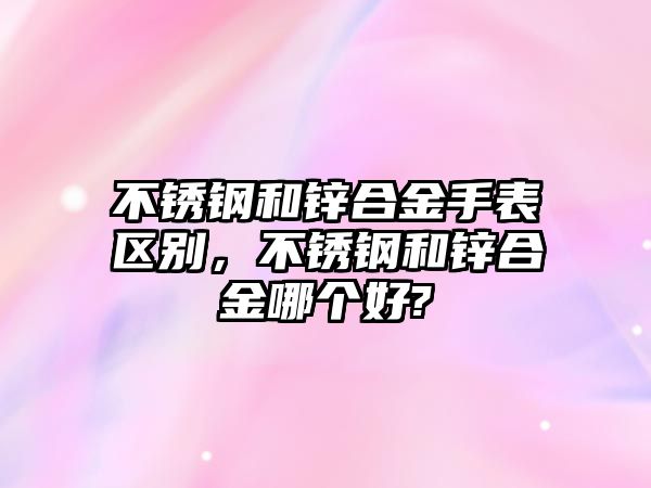 不銹鋼和鋅合金手表區(qū)別，不銹鋼和鋅合金哪個好?