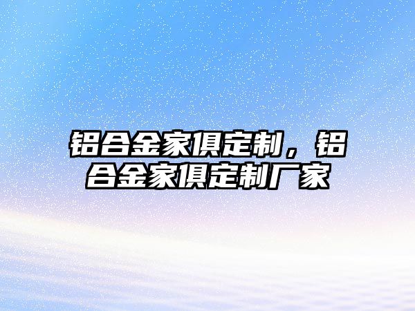 鋁合金家俱定制，鋁合金家俱定制廠家