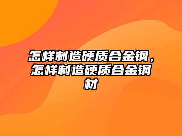 怎樣制造硬質合金鋼，怎樣制造硬質合金鋼材