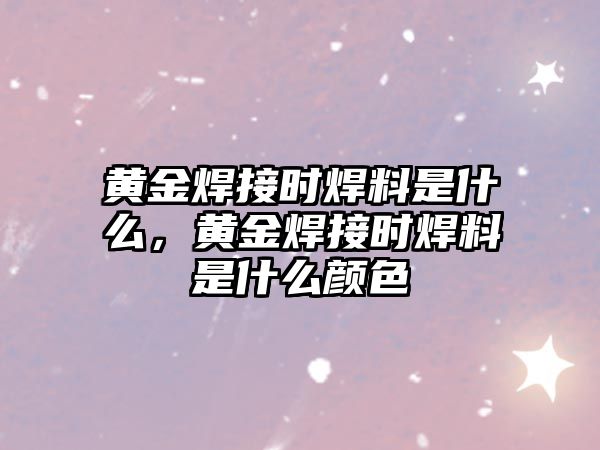 黃金焊接時焊料是什么，黃金焊接時焊料是什么顏色