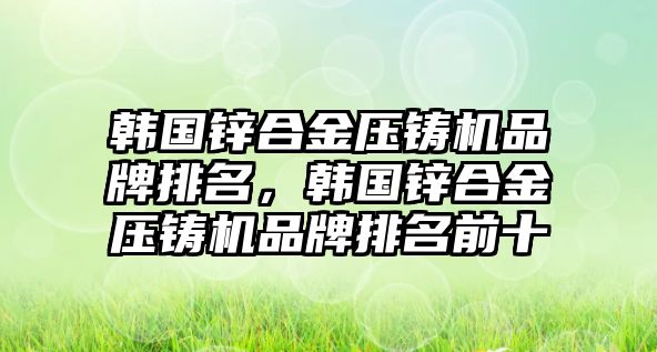 韓國鋅合金壓鑄機(jī)品牌排名，韓國鋅合金壓鑄機(jī)品牌排名前十