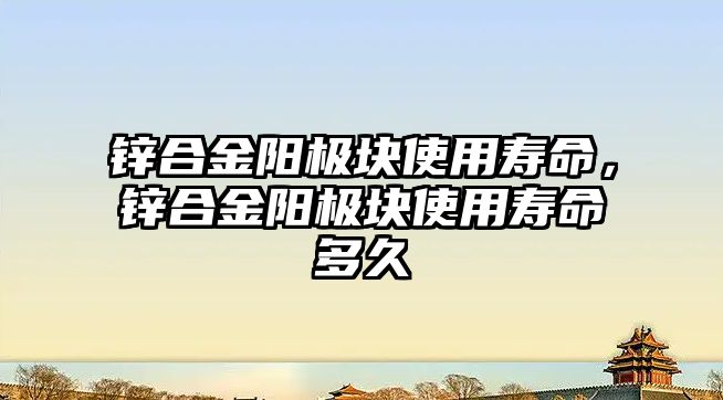 鋅合金陽極塊使用壽命，鋅合金陽極塊使用壽命多久