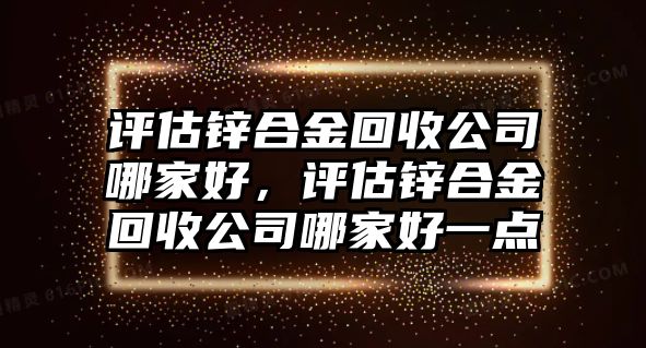 評估鋅合金回收公司哪家好，評估鋅合金回收公司哪家好一點(diǎn)