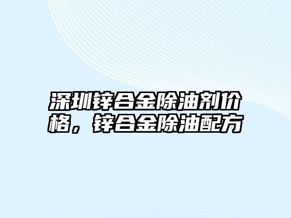 深圳鋅合金除油劑價(jià)格，鋅合金除油配方