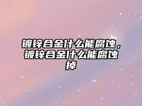 鍍鋅合金什么能腐蝕，鍍鋅合金什么能腐蝕掉