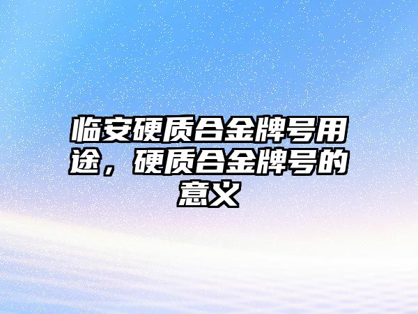 臨安硬質(zhì)合金牌號用途，硬質(zhì)合金牌號的意義