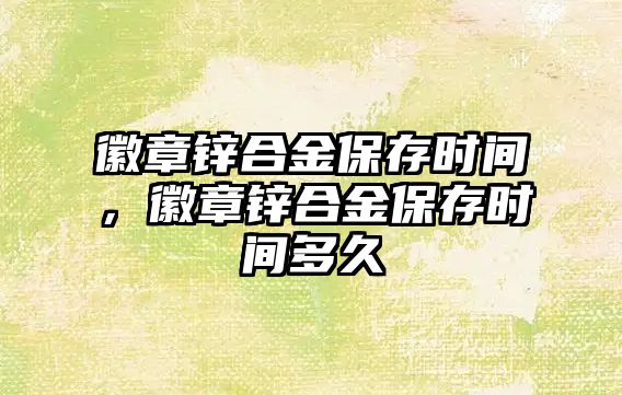 徽章鋅合金保存時(shí)間，徽章鋅合金保存時(shí)間多久