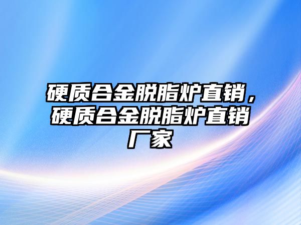 硬質合金脫脂爐直銷，硬質合金脫脂爐直銷廠家