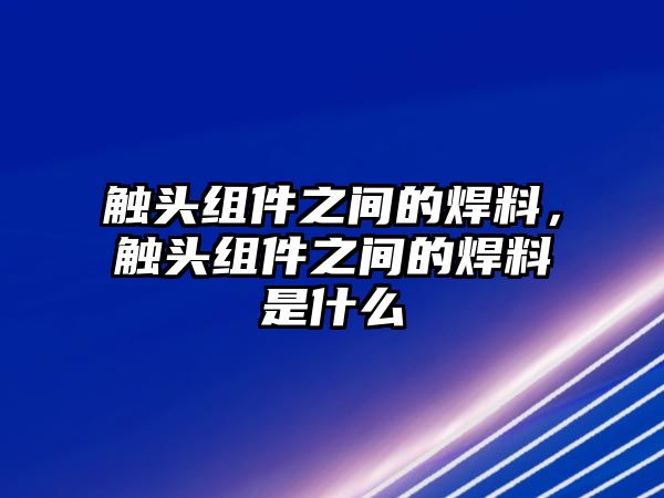 觸頭組件之間的焊料，觸頭組件之間的焊料是什么