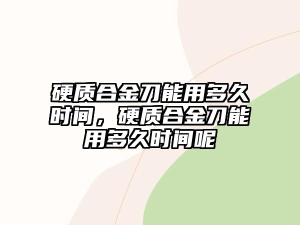 硬質(zhì)合金刀能用多久時(shí)間，硬質(zhì)合金刀能用多久時(shí)間呢