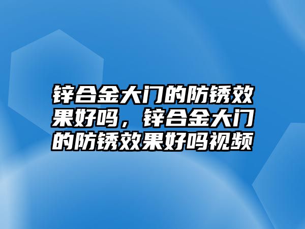 鋅合金大門的防銹效果好嗎，鋅合金大門的防銹效果好嗎視頻