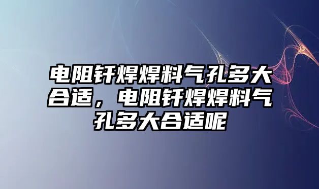 電阻釬焊焊料氣孔多大合適，電阻釬焊焊料氣孔多大合適呢