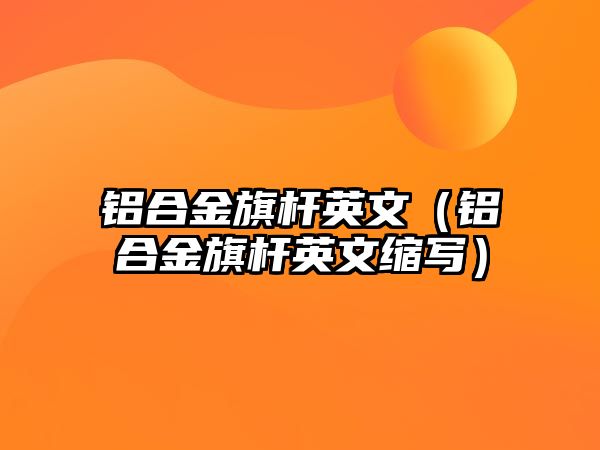 鋁合金旗桿英文（鋁合金旗桿英文縮寫）