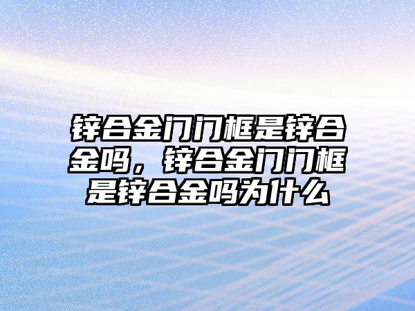 鋅合金門門框是鋅合金嗎，鋅合金門門框是鋅合金嗎為什么