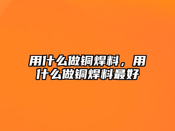 用什么做銅焊料，用什么做銅焊料最好