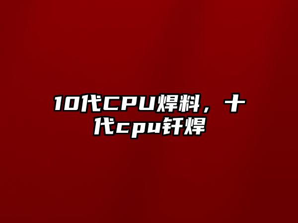 10代CPU焊料，十代cpu釬焊