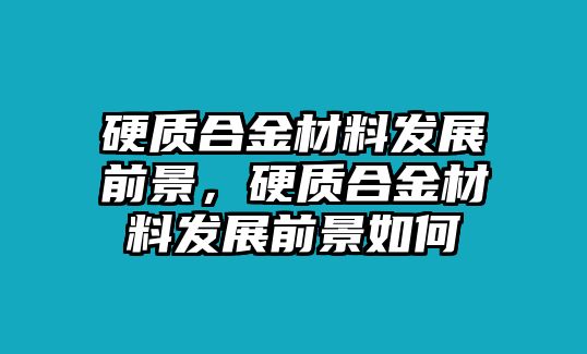 硬質(zhì)合金材料發(fā)展前景，硬質(zhì)合金材料發(fā)展前景如何