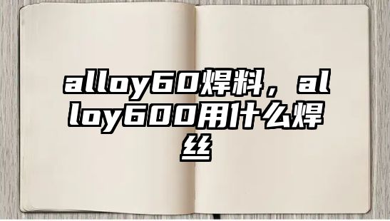 alloy60焊料，alloy600用什么焊絲