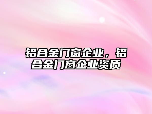 鋁合金門窗企業(yè)，鋁合金門窗企業(yè)資質(zhì)