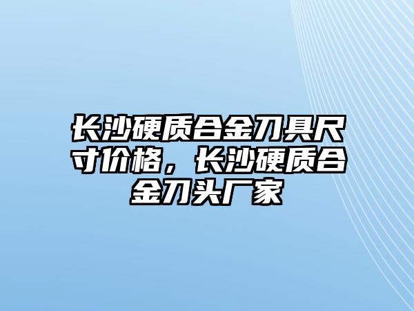 長沙硬質合金刀具尺寸價格，長沙硬質合金刀頭廠家