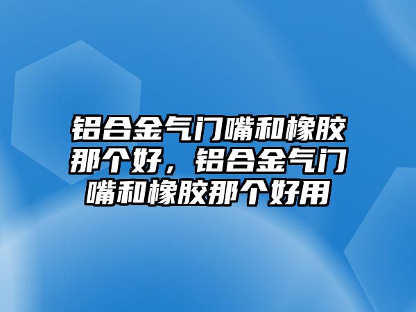 鋁合金氣門嘴和橡膠那個(gè)好，鋁合金氣門嘴和橡膠那個(gè)好用