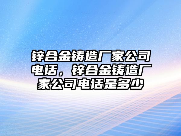 鋅合金鑄造廠家公司電話(huà)，鋅合金鑄造廠家公司電話(huà)是多少